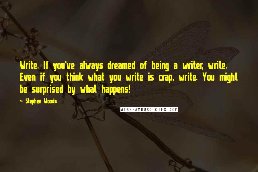 Stephen Woods Quotes: Write. If you've always dreamed of being a writer, write. Even if you think what you write is crap, write. You might be surprised by what happens!