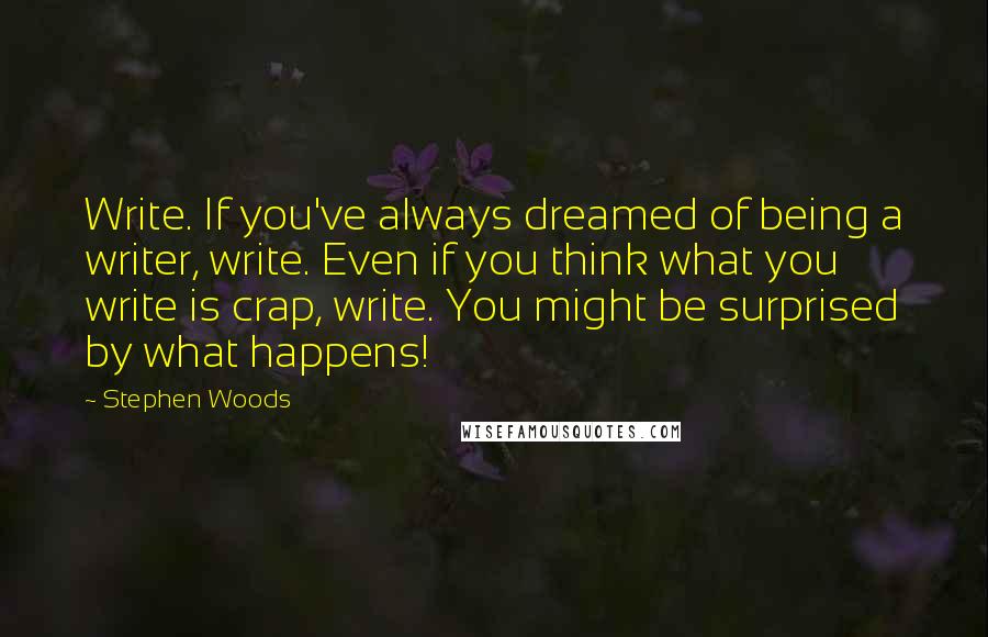 Stephen Woods Quotes: Write. If you've always dreamed of being a writer, write. Even if you think what you write is crap, write. You might be surprised by what happens!