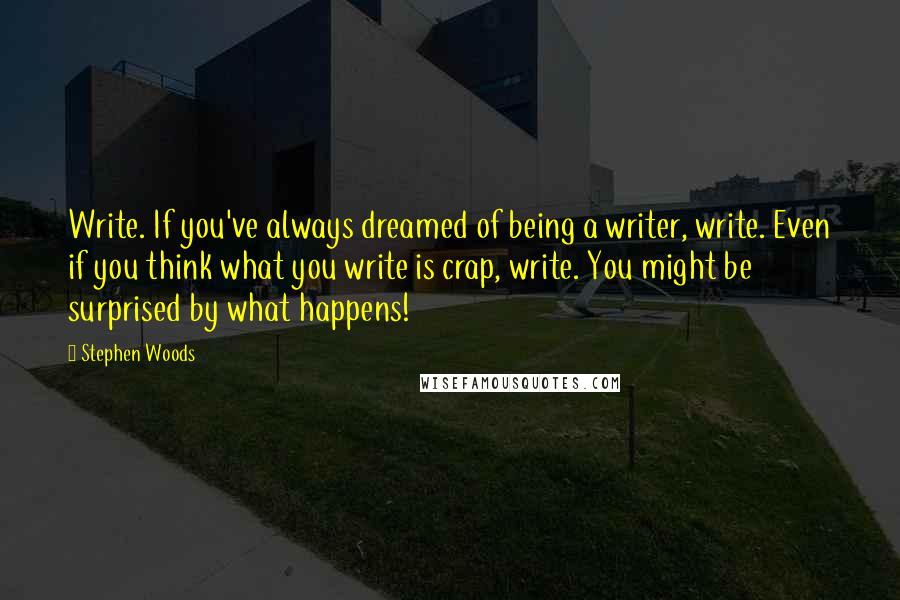 Stephen Woods Quotes: Write. If you've always dreamed of being a writer, write. Even if you think what you write is crap, write. You might be surprised by what happens!