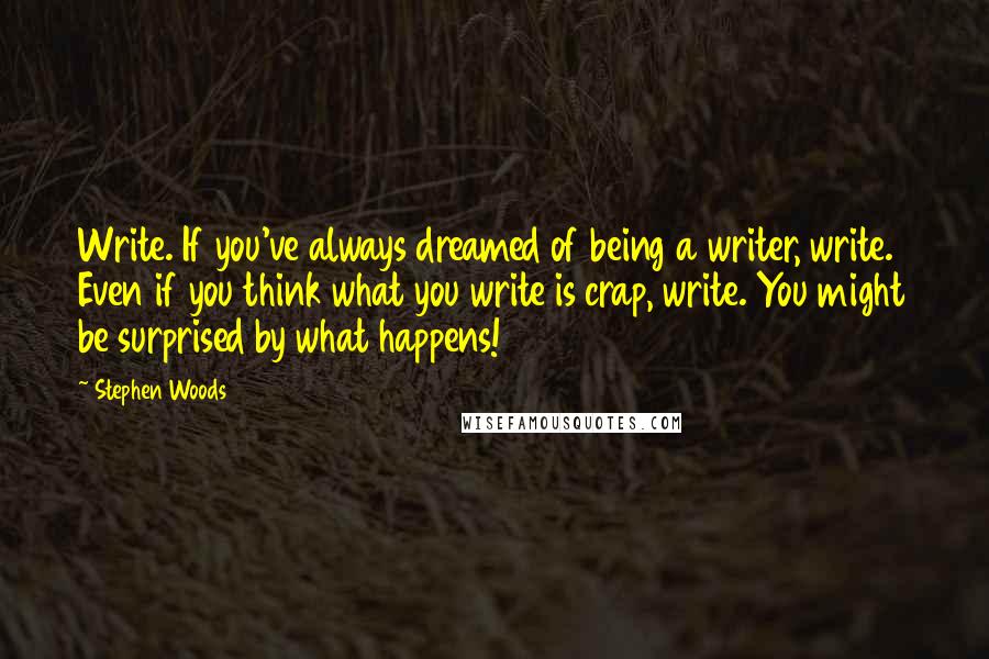 Stephen Woods Quotes: Write. If you've always dreamed of being a writer, write. Even if you think what you write is crap, write. You might be surprised by what happens!