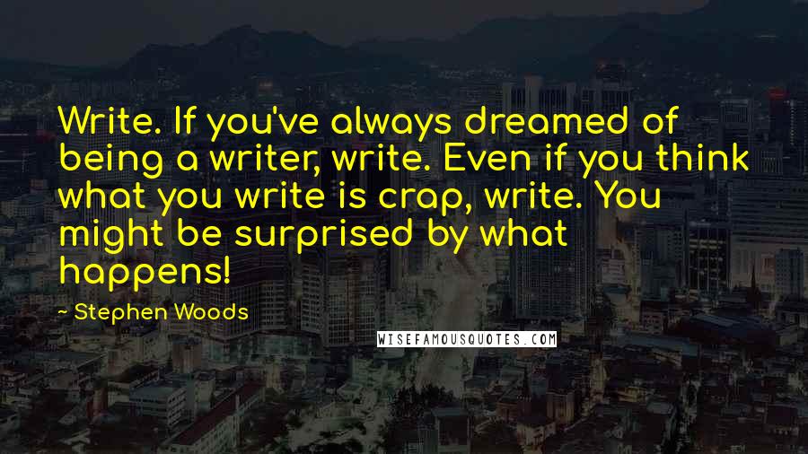 Stephen Woods Quotes: Write. If you've always dreamed of being a writer, write. Even if you think what you write is crap, write. You might be surprised by what happens!