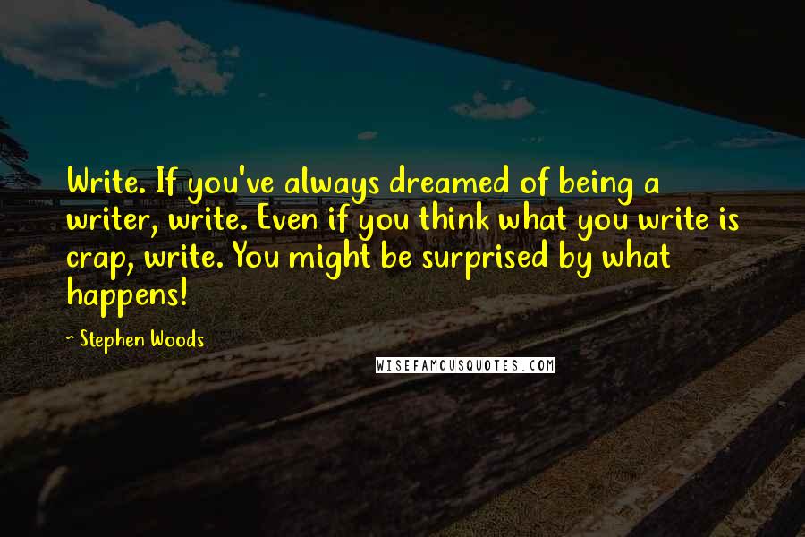 Stephen Woods Quotes: Write. If you've always dreamed of being a writer, write. Even if you think what you write is crap, write. You might be surprised by what happens!