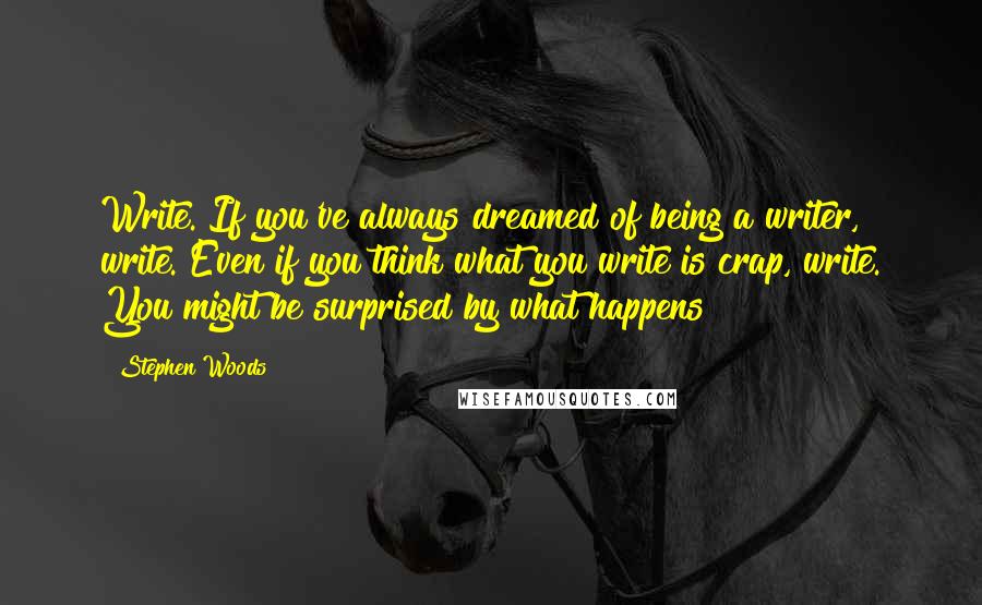 Stephen Woods Quotes: Write. If you've always dreamed of being a writer, write. Even if you think what you write is crap, write. You might be surprised by what happens!