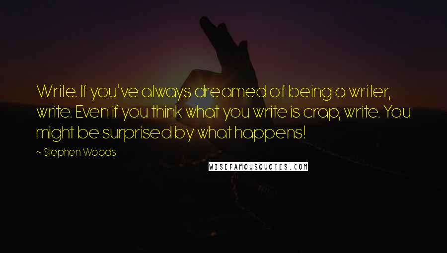 Stephen Woods Quotes: Write. If you've always dreamed of being a writer, write. Even if you think what you write is crap, write. You might be surprised by what happens!