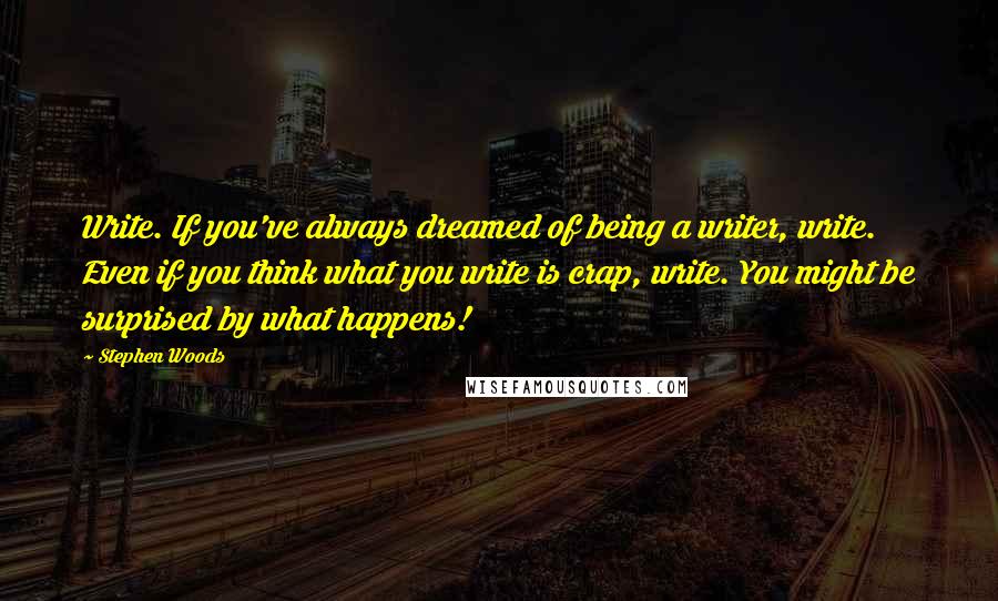 Stephen Woods Quotes: Write. If you've always dreamed of being a writer, write. Even if you think what you write is crap, write. You might be surprised by what happens!