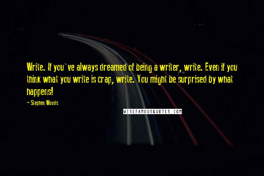 Stephen Woods Quotes: Write. If you've always dreamed of being a writer, write. Even if you think what you write is crap, write. You might be surprised by what happens!