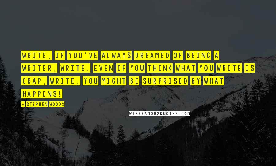 Stephen Woods Quotes: Write. If you've always dreamed of being a writer, write. Even if you think what you write is crap, write. You might be surprised by what happens!
