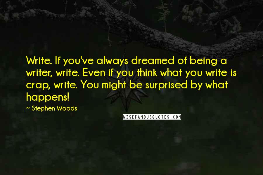 Stephen Woods Quotes: Write. If you've always dreamed of being a writer, write. Even if you think what you write is crap, write. You might be surprised by what happens!