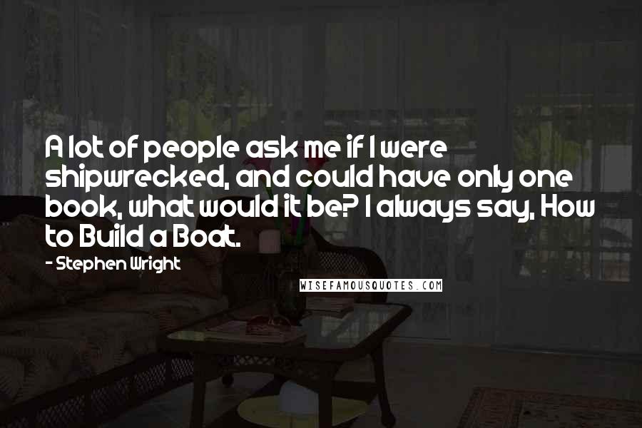 Stephen Wright Quotes: A lot of people ask me if I were shipwrecked, and could have only one book, what would it be? I always say, How to Build a Boat.
