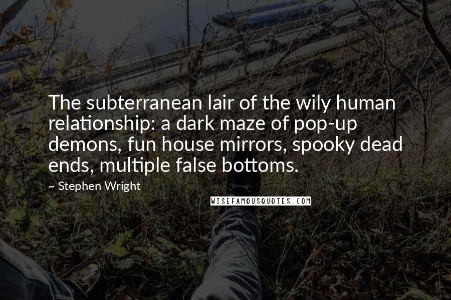 Stephen Wright Quotes: The subterranean lair of the wily human relationship: a dark maze of pop-up demons, fun house mirrors, spooky dead ends, multiple false bottoms.