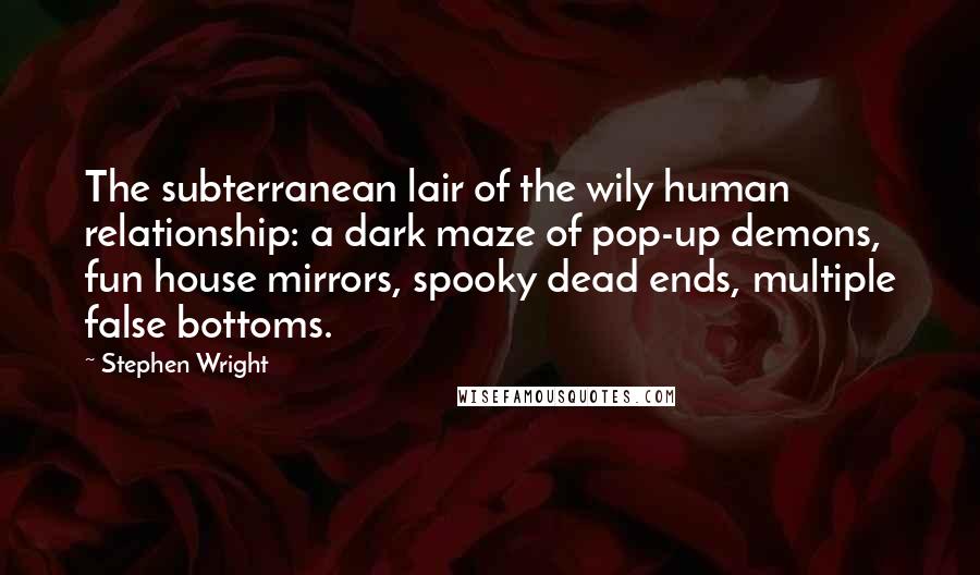 Stephen Wright Quotes: The subterranean lair of the wily human relationship: a dark maze of pop-up demons, fun house mirrors, spooky dead ends, multiple false bottoms.