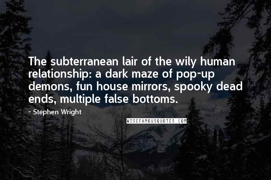 Stephen Wright Quotes: The subterranean lair of the wily human relationship: a dark maze of pop-up demons, fun house mirrors, spooky dead ends, multiple false bottoms.