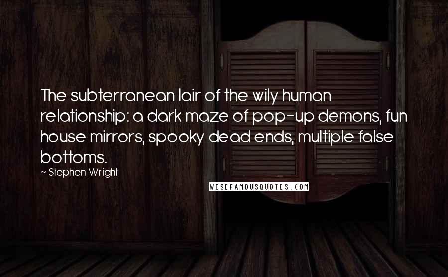 Stephen Wright Quotes: The subterranean lair of the wily human relationship: a dark maze of pop-up demons, fun house mirrors, spooky dead ends, multiple false bottoms.