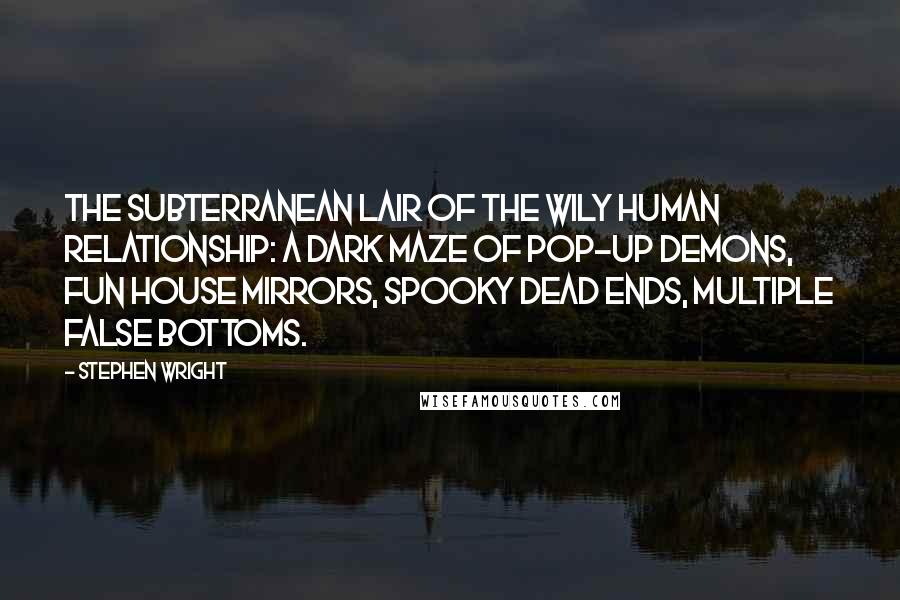 Stephen Wright Quotes: The subterranean lair of the wily human relationship: a dark maze of pop-up demons, fun house mirrors, spooky dead ends, multiple false bottoms.