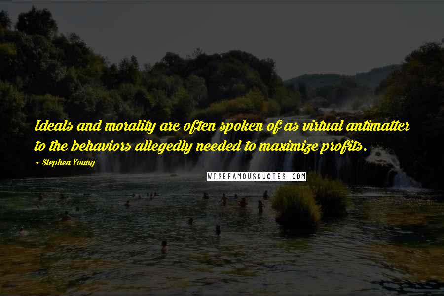 Stephen Young Quotes: Ideals and morality are often spoken of as virtual antimatter to the behaviors allegedly needed to maximize profits.