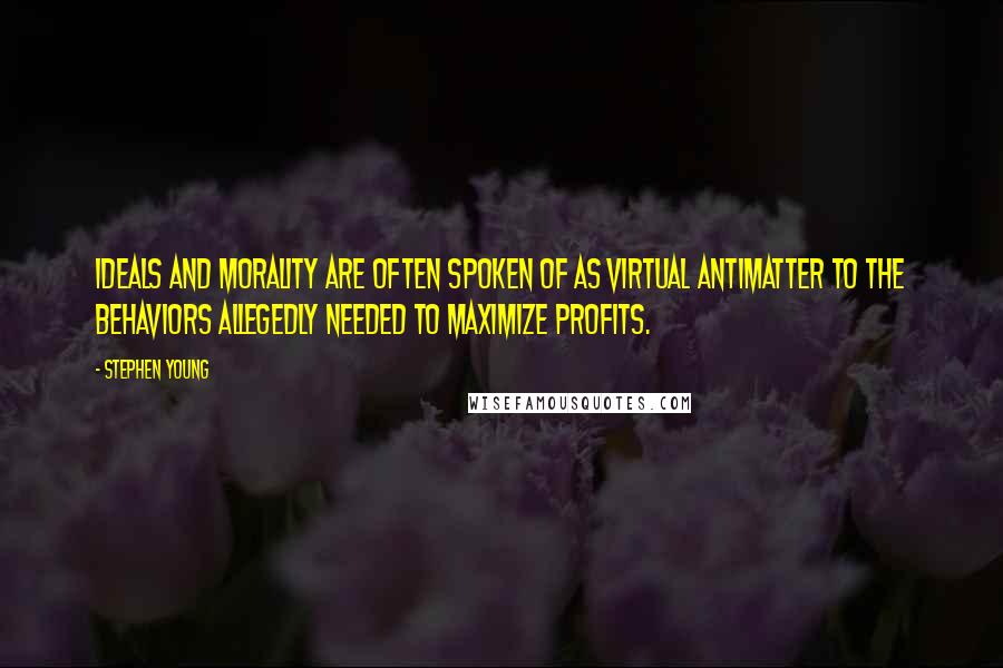 Stephen Young Quotes: Ideals and morality are often spoken of as virtual antimatter to the behaviors allegedly needed to maximize profits.