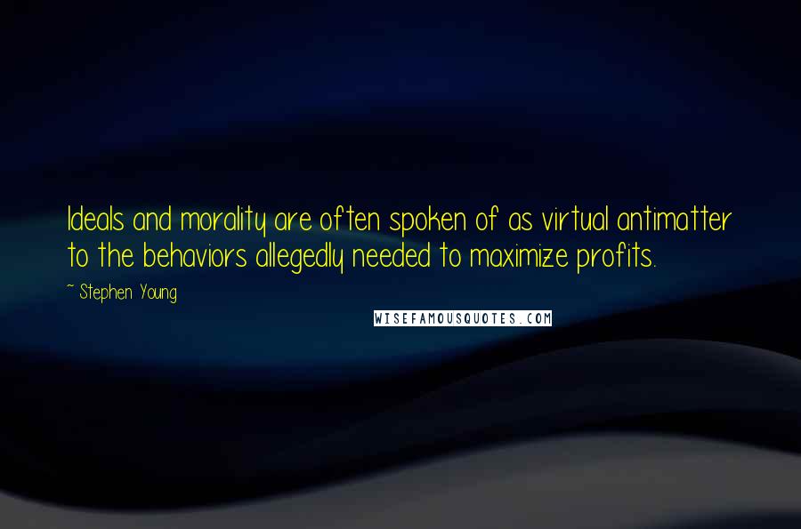 Stephen Young Quotes: Ideals and morality are often spoken of as virtual antimatter to the behaviors allegedly needed to maximize profits.