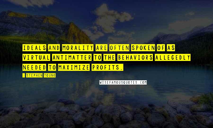 Stephen Young Quotes: Ideals and morality are often spoken of as virtual antimatter to the behaviors allegedly needed to maximize profits.