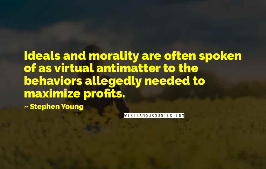 Stephen Young Quotes: Ideals and morality are often spoken of as virtual antimatter to the behaviors allegedly needed to maximize profits.