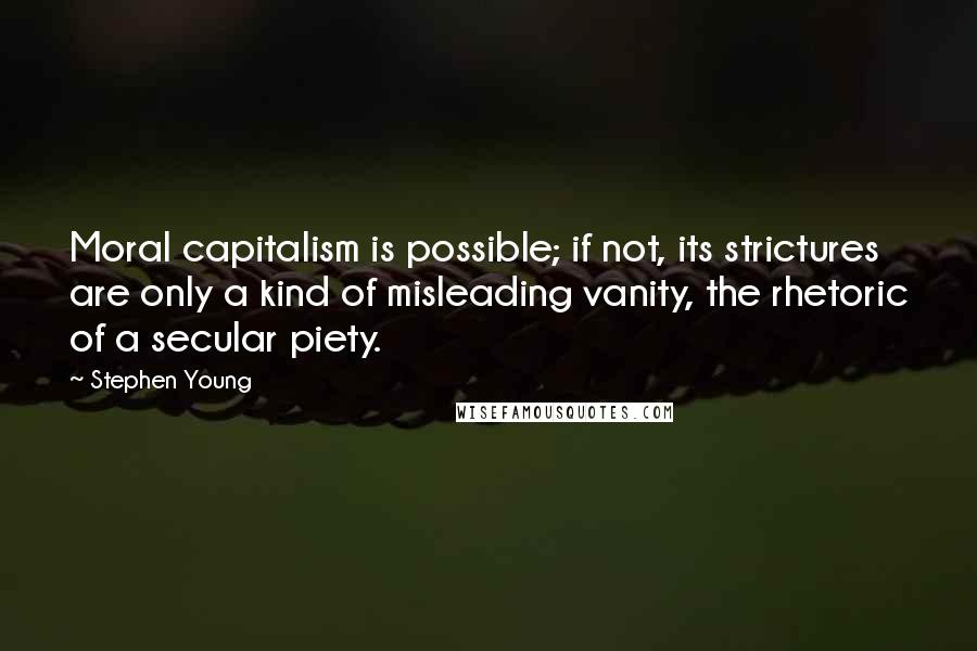 Stephen Young Quotes: Moral capitalism is possible; if not, its strictures are only a kind of misleading vanity, the rhetoric of a secular piety.