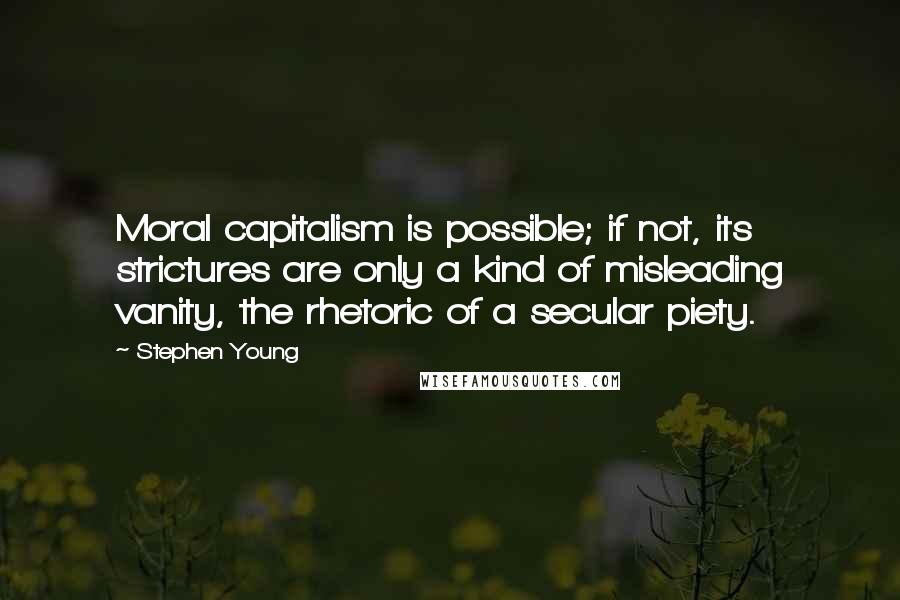 Stephen Young Quotes: Moral capitalism is possible; if not, its strictures are only a kind of misleading vanity, the rhetoric of a secular piety.
