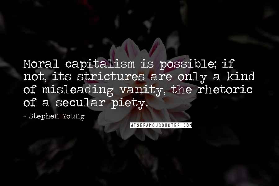 Stephen Young Quotes: Moral capitalism is possible; if not, its strictures are only a kind of misleading vanity, the rhetoric of a secular piety.