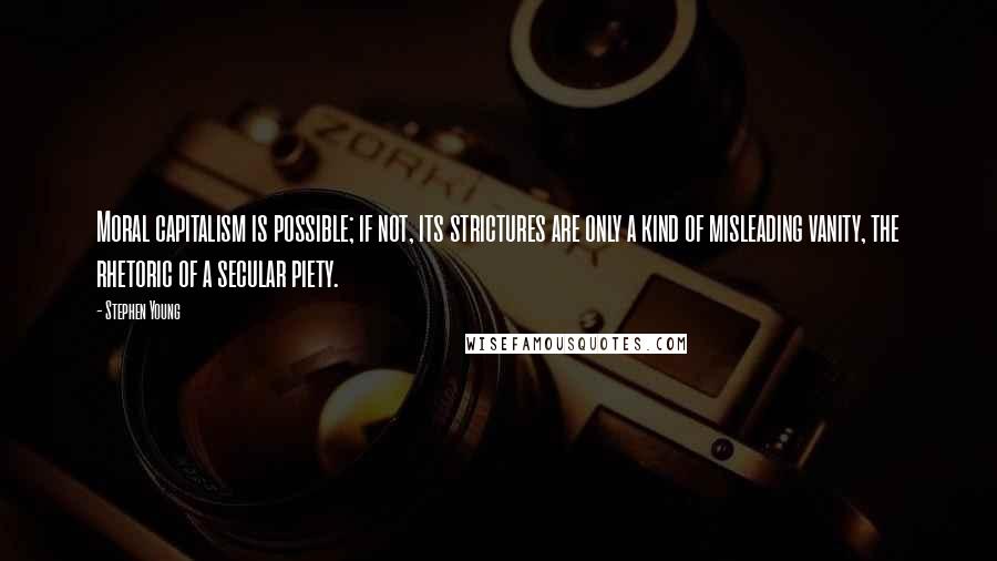 Stephen Young Quotes: Moral capitalism is possible; if not, its strictures are only a kind of misleading vanity, the rhetoric of a secular piety.