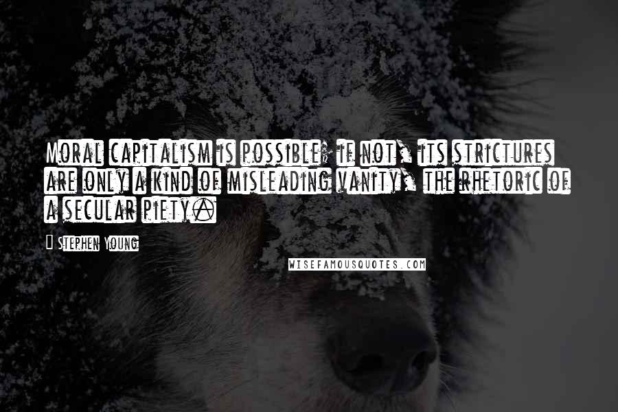 Stephen Young Quotes: Moral capitalism is possible; if not, its strictures are only a kind of misleading vanity, the rhetoric of a secular piety.