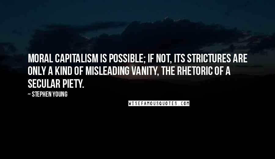 Stephen Young Quotes: Moral capitalism is possible; if not, its strictures are only a kind of misleading vanity, the rhetoric of a secular piety.