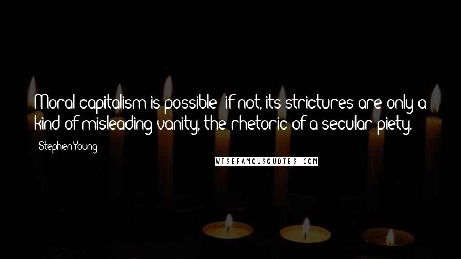 Stephen Young Quotes: Moral capitalism is possible; if not, its strictures are only a kind of misleading vanity, the rhetoric of a secular piety.