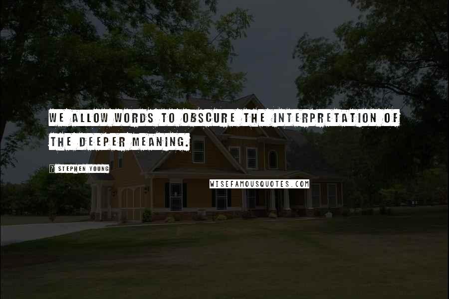 Stephen Young Quotes: We allow words to obscure the interpretation of the deeper meaning.