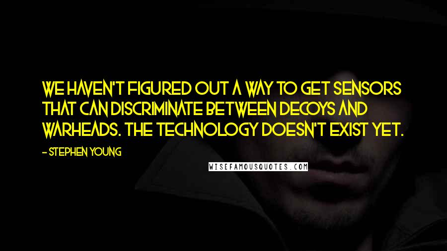 Stephen Young Quotes: We haven't figured out a way to get sensors that can discriminate between decoys and warheads. The technology doesn't exist yet.