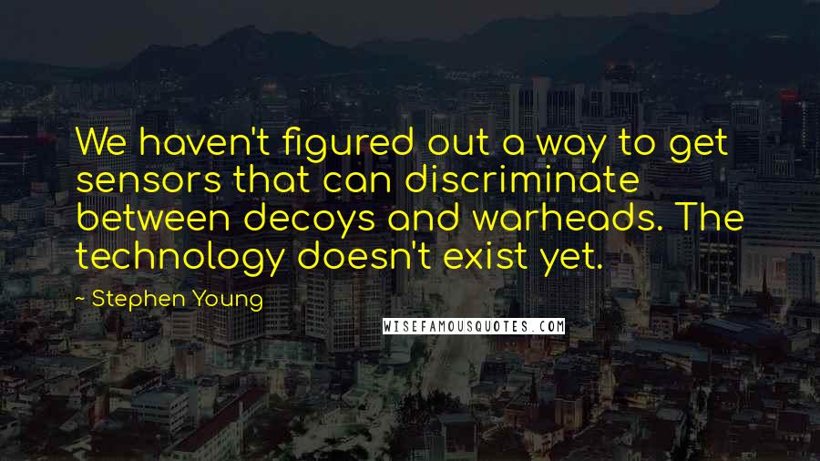 Stephen Young Quotes: We haven't figured out a way to get sensors that can discriminate between decoys and warheads. The technology doesn't exist yet.