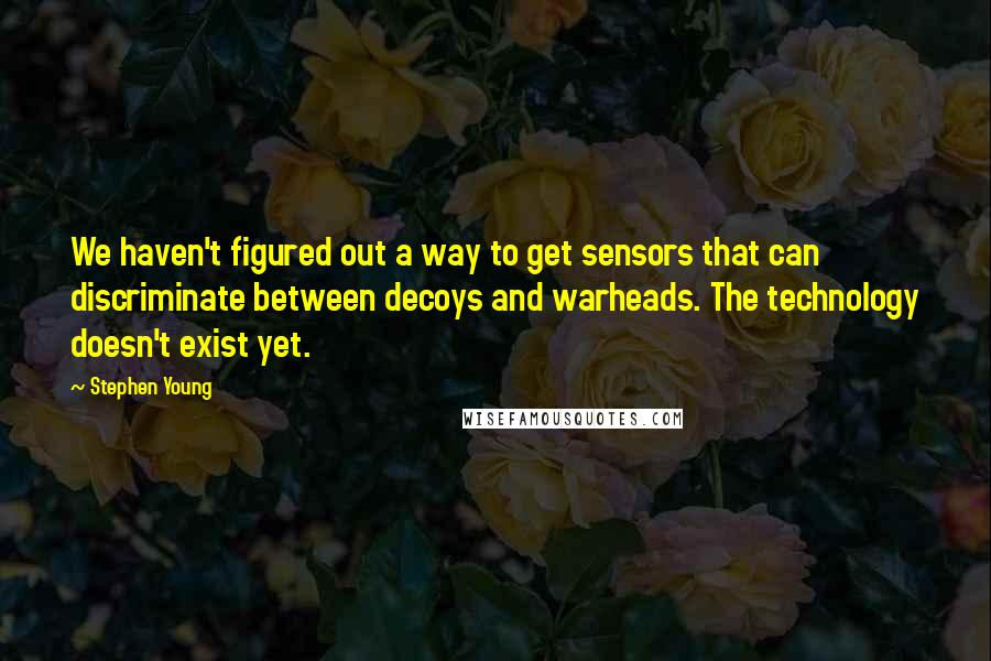 Stephen Young Quotes: We haven't figured out a way to get sensors that can discriminate between decoys and warheads. The technology doesn't exist yet.