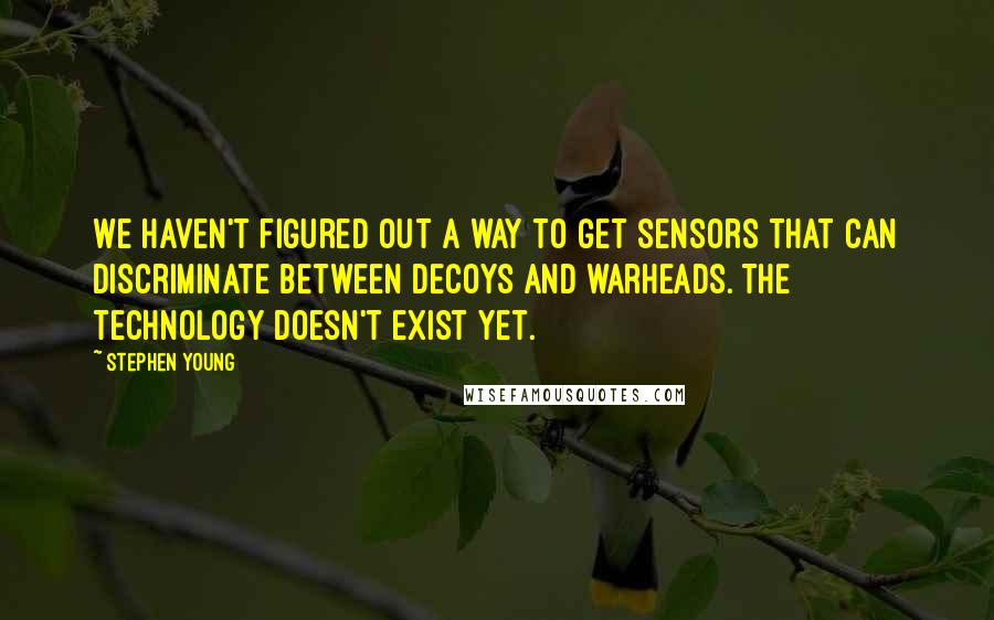 Stephen Young Quotes: We haven't figured out a way to get sensors that can discriminate between decoys and warheads. The technology doesn't exist yet.