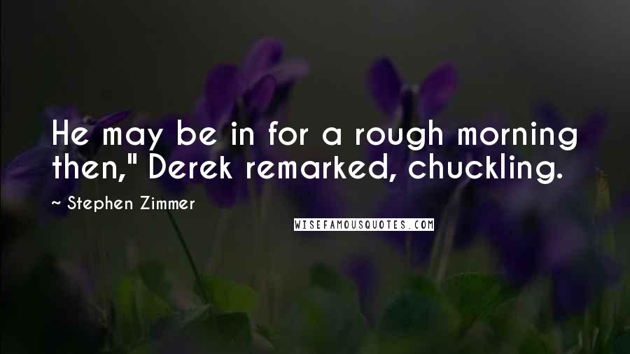 Stephen Zimmer Quotes: He may be in for a rough morning then," Derek remarked, chuckling.