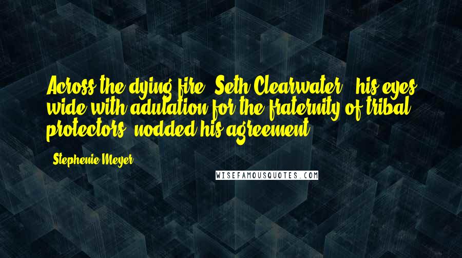 Stephenie Meyer Quotes: Across the dying fire, Seth Clearwater - his eyes wide with adulation for the fraternity of tribal protectors- nodded his agreement.