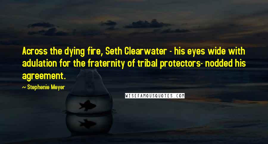 Stephenie Meyer Quotes: Across the dying fire, Seth Clearwater - his eyes wide with adulation for the fraternity of tribal protectors- nodded his agreement.