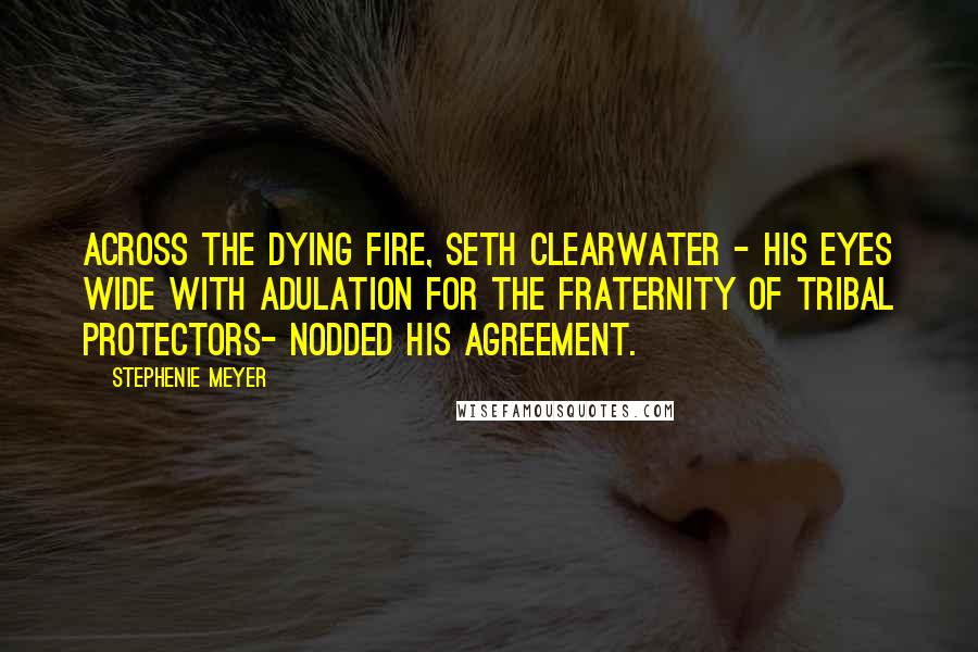 Stephenie Meyer Quotes: Across the dying fire, Seth Clearwater - his eyes wide with adulation for the fraternity of tribal protectors- nodded his agreement.