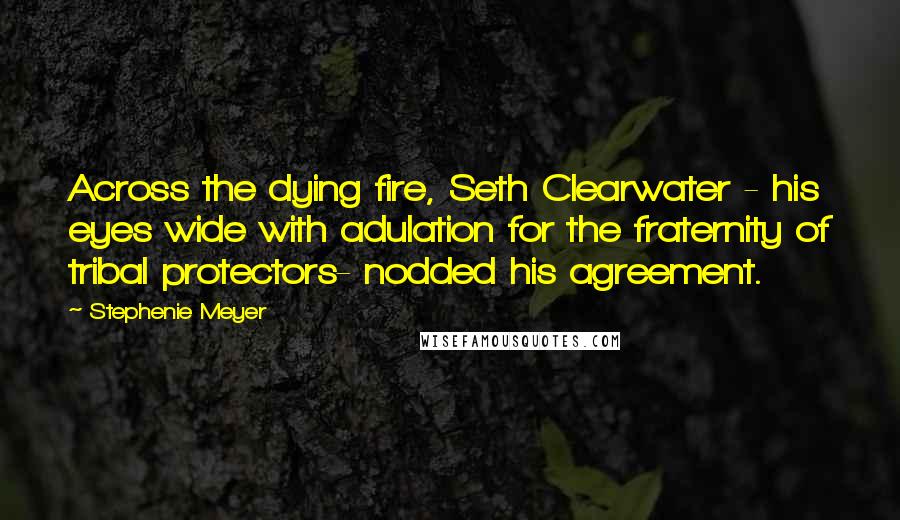 Stephenie Meyer Quotes: Across the dying fire, Seth Clearwater - his eyes wide with adulation for the fraternity of tribal protectors- nodded his agreement.