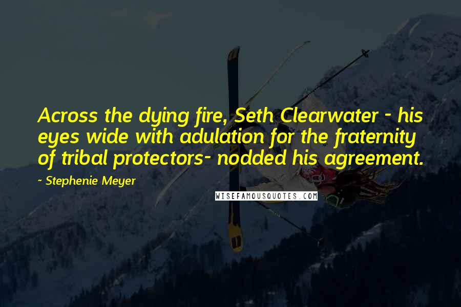 Stephenie Meyer Quotes: Across the dying fire, Seth Clearwater - his eyes wide with adulation for the fraternity of tribal protectors- nodded his agreement.