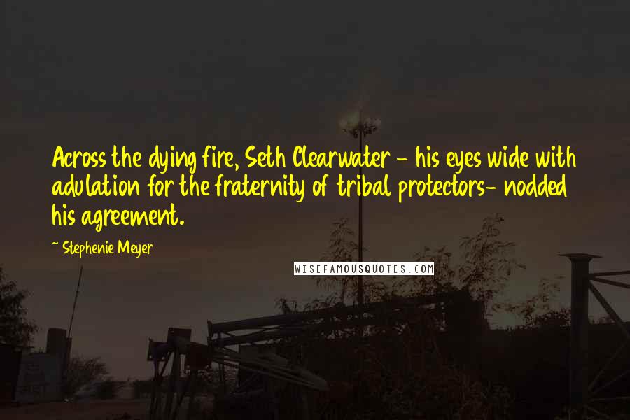 Stephenie Meyer Quotes: Across the dying fire, Seth Clearwater - his eyes wide with adulation for the fraternity of tribal protectors- nodded his agreement.