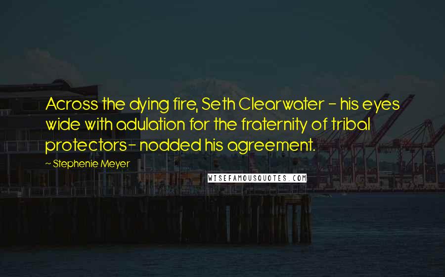 Stephenie Meyer Quotes: Across the dying fire, Seth Clearwater - his eyes wide with adulation for the fraternity of tribal protectors- nodded his agreement.