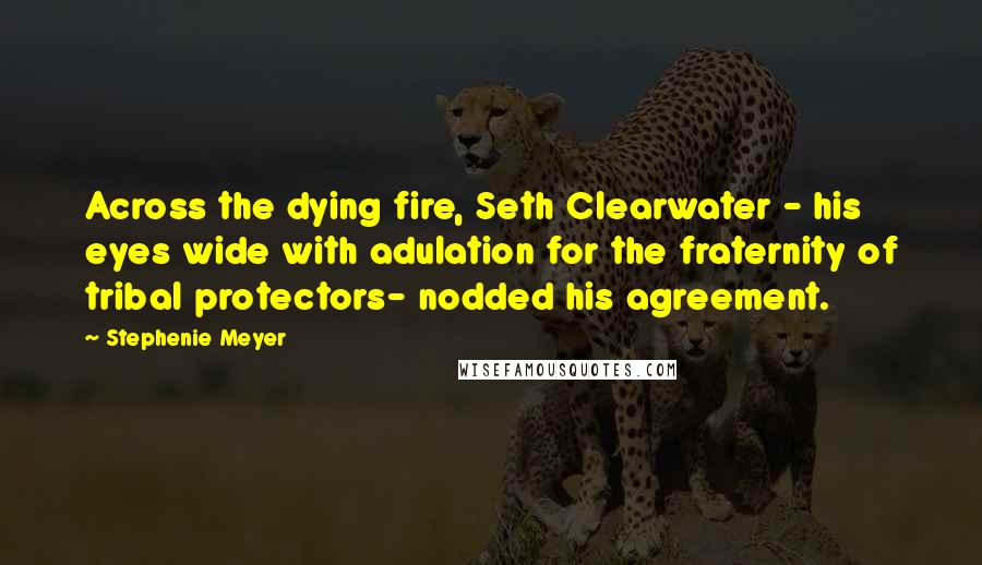 Stephenie Meyer Quotes: Across the dying fire, Seth Clearwater - his eyes wide with adulation for the fraternity of tribal protectors- nodded his agreement.