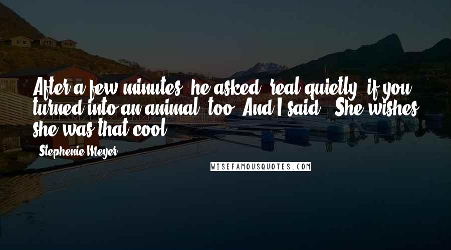 Stephenie Meyer Quotes: After a few minutes, he asked, real quietly, if you turned into an animal, too. And I said, 'She wishes she was that cool!