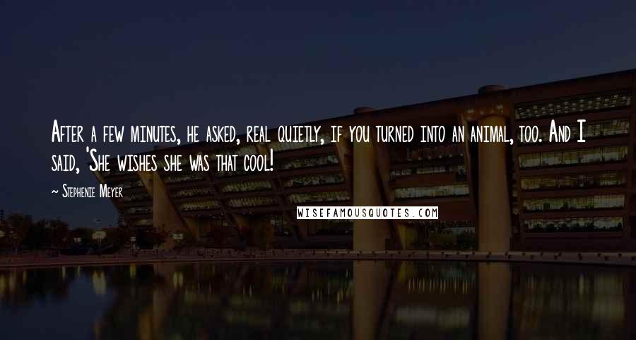 Stephenie Meyer Quotes: After a few minutes, he asked, real quietly, if you turned into an animal, too. And I said, 'She wishes she was that cool!