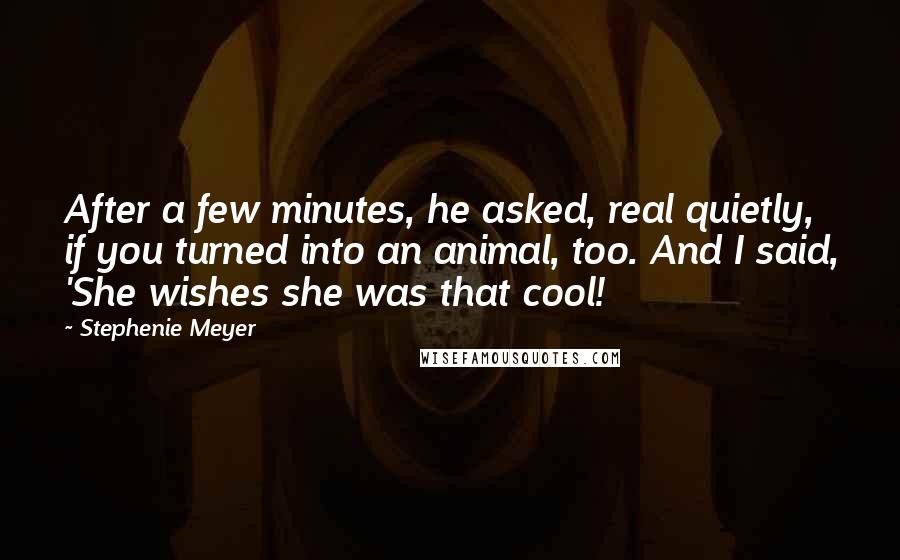 Stephenie Meyer Quotes: After a few minutes, he asked, real quietly, if you turned into an animal, too. And I said, 'She wishes she was that cool!