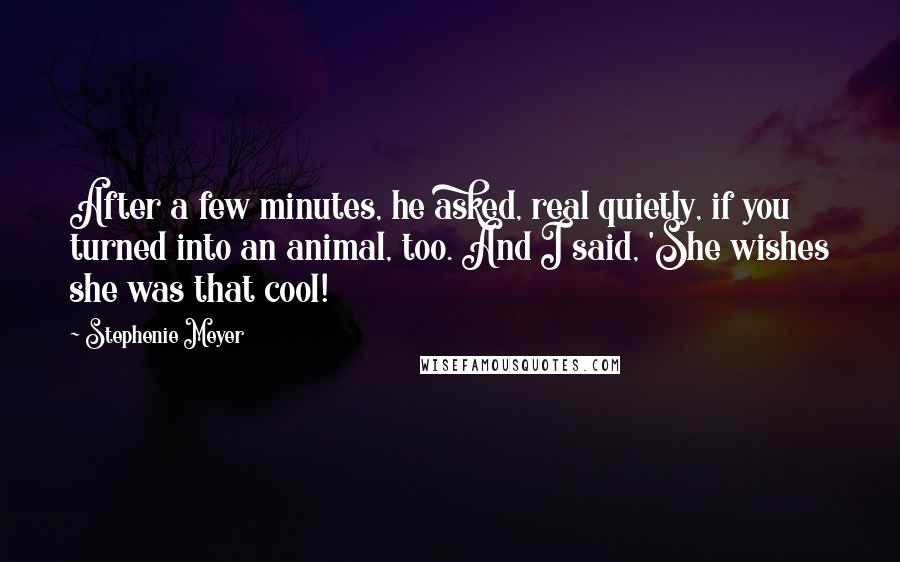 Stephenie Meyer Quotes: After a few minutes, he asked, real quietly, if you turned into an animal, too. And I said, 'She wishes she was that cool!