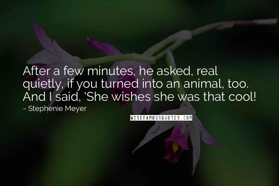 Stephenie Meyer Quotes: After a few minutes, he asked, real quietly, if you turned into an animal, too. And I said, 'She wishes she was that cool!