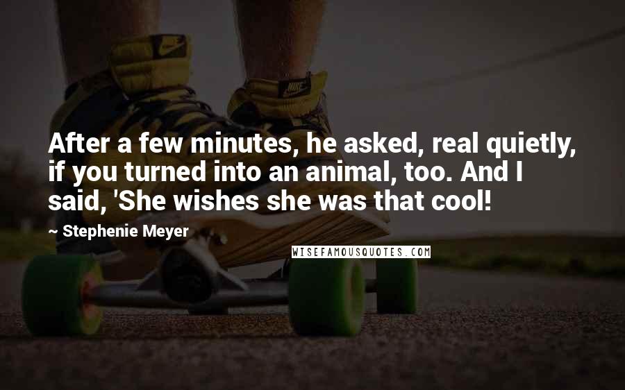 Stephenie Meyer Quotes: After a few minutes, he asked, real quietly, if you turned into an animal, too. And I said, 'She wishes she was that cool!